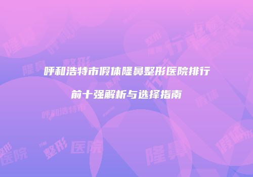 呼和浩特市假体隆鼻整形医院排行前十强解析与选择指南
