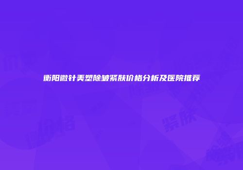 衡阳微针美塑除皱紧肤价格分析及医院推荐