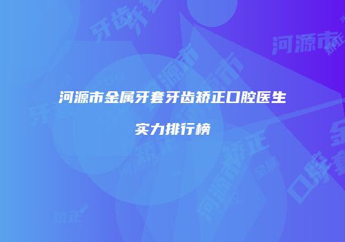 河源市金属牙套牙齿矫正口腔医生实力排行榜