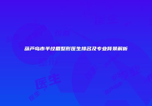 葫芦岛市半纹眉整形医生排名及专业背景解析