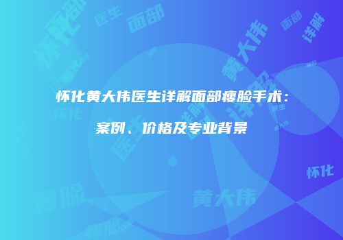 怀化黄大伟医生详解面部瘦脸手术：案例、价格及专业背景