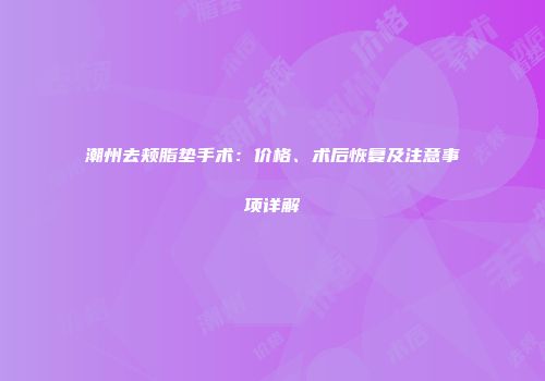 潮州去颊脂垫手术：价格、术后恢复及注意事项详解