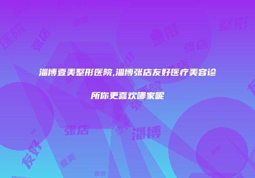 淄博壹美整形医院,淄博张店友好医疗美容诊所你更喜欢哪家呢