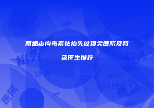 南通市肉毒素祛抬头纹顶尖医院及特色医生推荐