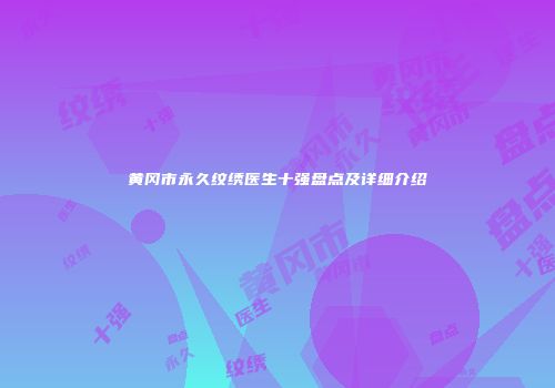 黄冈市永久纹绣医生十强盘点及详细介绍