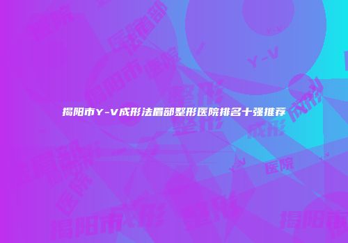 揭阳市Y-V成形法眉部整形医院排名十强推荐
