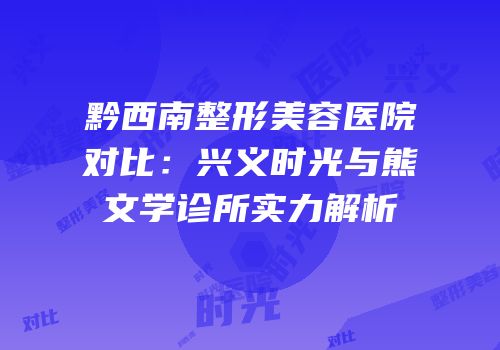 黔西南整形美容医院对比：兴义时光与熊文学诊所实力解析