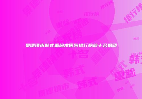 景德镇市韩式重睑术医院排行榜前十名揭晓