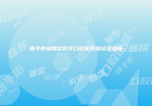 南平市镶固定假牙口腔医院排名及推荐