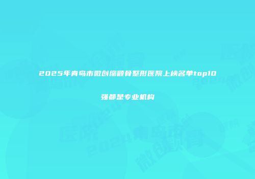 2025年青岛市微创缩颧骨整形医院上榜名单top10强都是专业机构