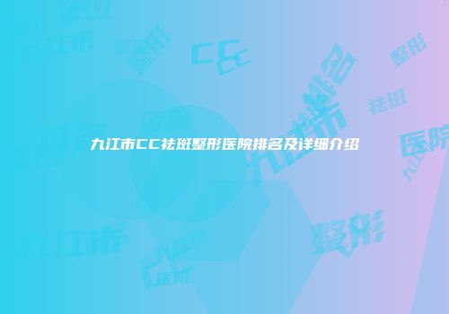 九江市CC祛斑整形医院排名及详细介绍
