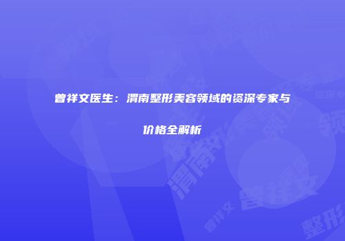 曾祥文医生：渭南整形美容领域的资深专家与价格全解析