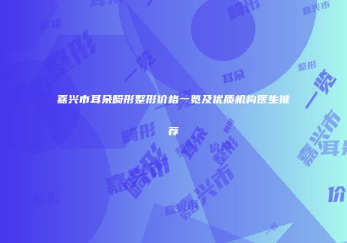 嘉兴市耳朵畸形整形价格一览及优质机构医生推荐