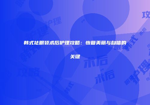韩式祛眼袋术后护理攻略：恢复美丽与自信的关键