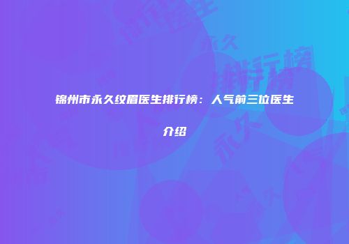 锦州市永久纹眉医生排行榜：人气前三位医生介绍