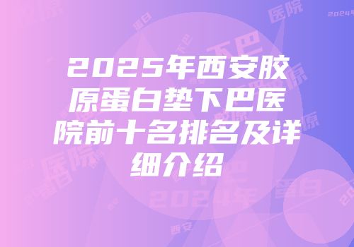 2025年西安胶原蛋白垫下巴医院前十名排名及详细介绍