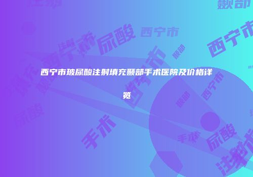 西宁市玻尿酸注射填充颞部手术医院及价格详览