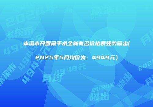本溪市开眼角手术全新有名价格表强势曝出(2025年5月均价为：4949元）