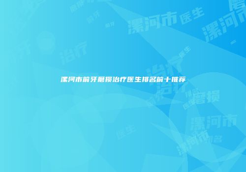漯河市前牙磨损治疗医生排名前十推荐