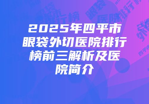 2025年四平市眼袋外切医院排行榜前三解析及医院简介