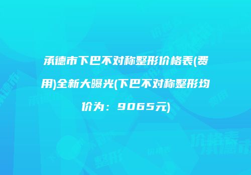 承德市下巴不对称整形价格表(费用)全新大曝光(下巴不对称整形均价为：9065元)