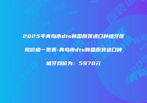 2025年青岛市dts韩国原装进口种植牙医院价格一览表-青岛市dts韩国原装进口种植牙均价为：5970元