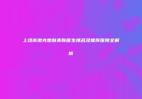 上饶市激光嫩肤美肤医生排名及推荐医院全解析