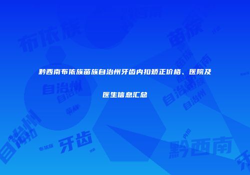 黔西南布依族苗族自治州牙齿内扣矫正价格、医院及医生信息汇总