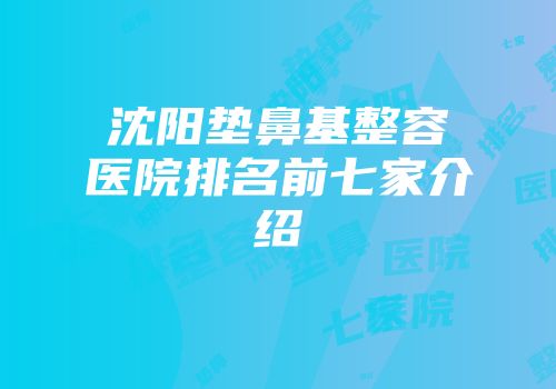 沈阳垫鼻基整容医院排名前七家介绍