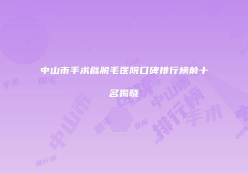 中山市手术臂脱毛医院口碑排行榜前十名揭晓