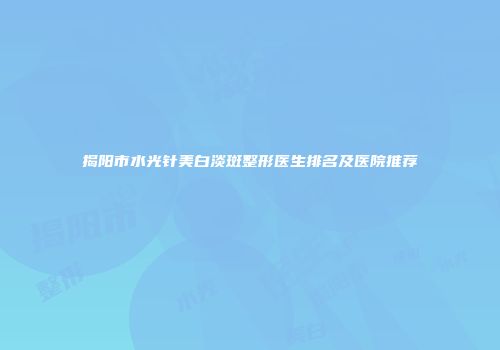 揭阳市水光针美白淡斑整形医生排名及医院推荐