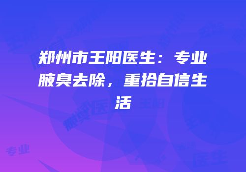 郑州市王阳医生：专业腋臭去除，重拾自信生活
