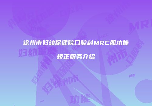 徐州市妇幼保健院口腔科MRC肌功能矫正服务介绍