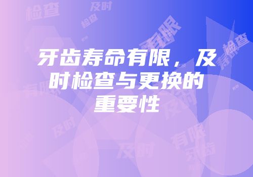 牙齿寿命有限，及时检查与更换的重要性