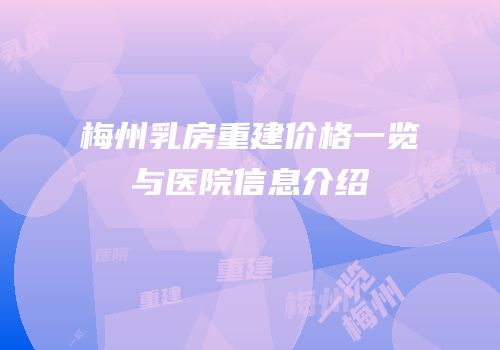 梅州乳房重建价格一览与医院信息介绍