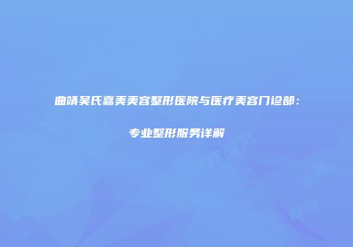 曲靖吴氏嘉美美容整形医院与医疗美容门诊部：专业整形服务详解