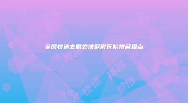 全国快速去眼袋法整形医院排名盘点