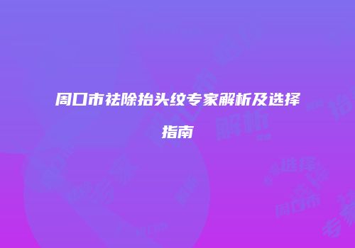 周口市祛除抬头纹专家解析及选择指南
