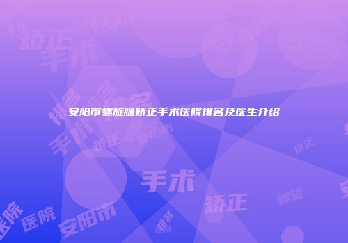 安阳市螺旋腿矫正手术医院排名及医生介绍