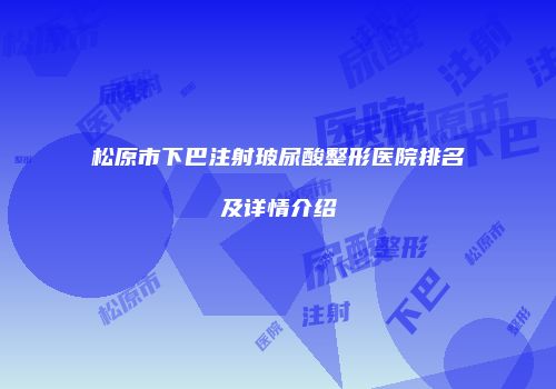 松原市下巴注射玻尿酸整形医院排名及详情介绍
