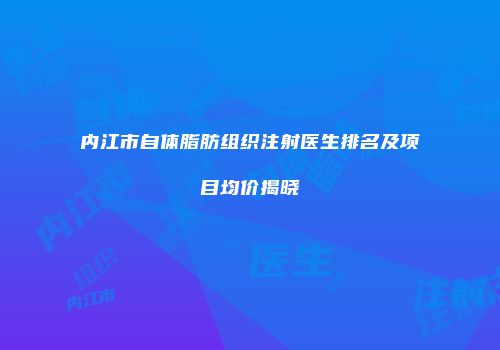 内江市自体脂肪组织注射医生排名及项目均价揭晓
