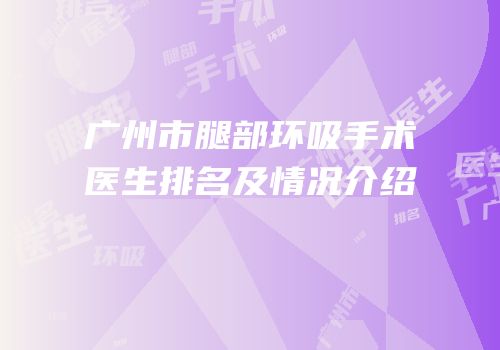 广州市腿部环吸手术医生排名及情况介绍