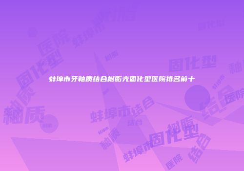 蚌埠市牙釉质结合树脂光固化型医院排名前十
