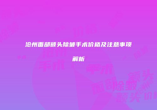 沧州面部额头除皱手术价格及注意事项解析