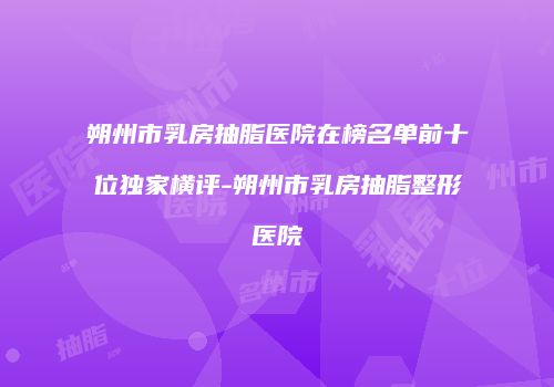 朔州市乳房抽脂医院在榜名单前十位独家横评-朔州市乳房抽脂整形医院