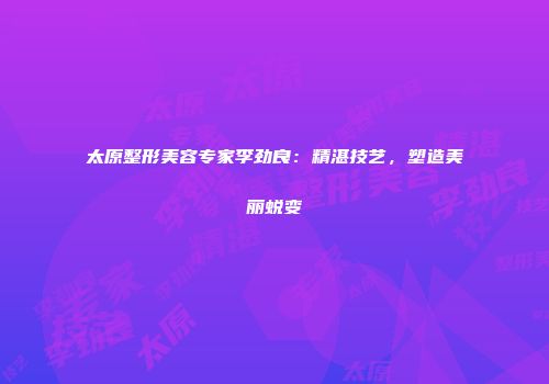 太原整形美容专家李劲良：精湛技艺，塑造美丽蜕变