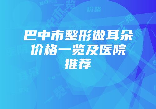 巴中市整形做耳朵价格一览及医院推荐