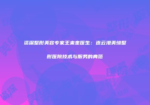资深整形美容专家王来奎医生：连云港美缔整形医院技术与服务的典范
