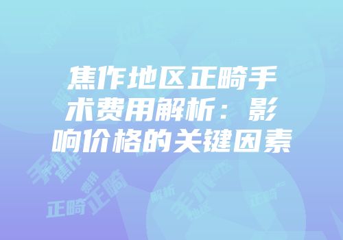 焦作地区正畸手术费用解析：影响价格的关键因素