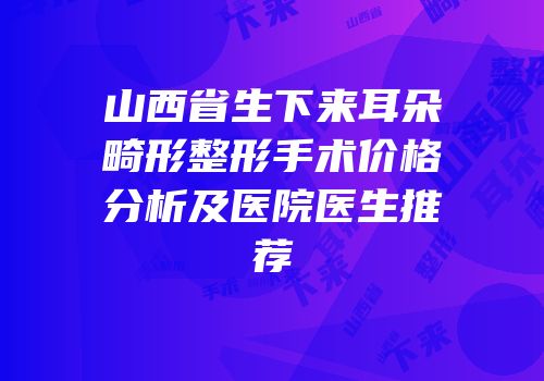 山西省生下来耳朵畸形整形手术价格分析及医院医生推荐